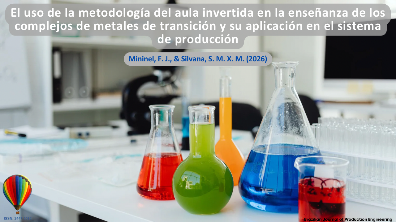 La imagen muestra un entorno de laboratorio con material de vidrio que contiene soluciones químicas de diferentes colores, representando prácticas experimentales en la enseñanza de la Química. La composición visual se relaciona con la aplicación de metodologías activas, especialmente el aula invertida (flipped classroom), en la que el estudiante asume un papel central en el proceso de aprendizaje mediante la experimentación, la investigación y la construcción del conocimiento. Los elementos de laboratorio dialogan con la enseñanza de complejos de metales de transición y sus aplicaciones en sistemas productivos, destacando la integración entre teoría y práctica. En la parte superior se presenta el título del artículo “Uso de la metodología activa aula invertida (flipped classroom) en la enseñanza de complejos de metales de transición y su aplicación en el sistema productivo”, seguido de los autores Mininel, F. J., y Silvana, S. M. X. M. (2026). En la esquina inferior se muestra la identificación de la Brazilian Journal of Production Engineering y el ISSN de la revista.